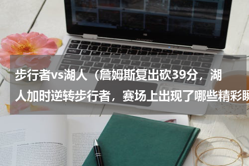 步行者vs湖人（詹姆斯复出砍39分，湖人加时逆转步行者，赛场上出现了哪些精彩瞬间）