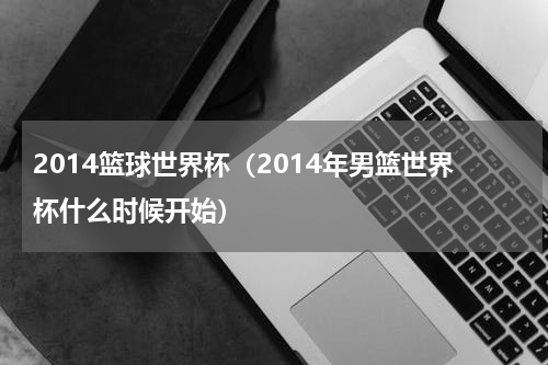 2014篮球世界杯（2014年男篮世界杯什么时候开始）