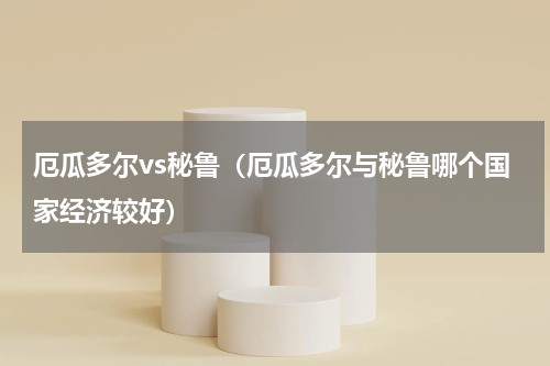 厄瓜多尔vs秘鲁（厄瓜多尔与秘鲁哪个国家经济较好）