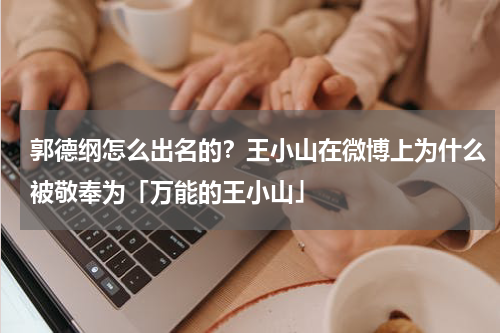 郭德纲怎么出名的？王小山在微博上为什么被敬奉为「万能的王小山」