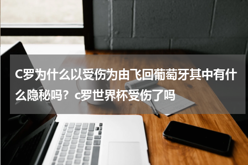C罗为什么以受伤为由飞回葡萄牙其中有什么隐秘吗？c罗世界杯受伤了吗