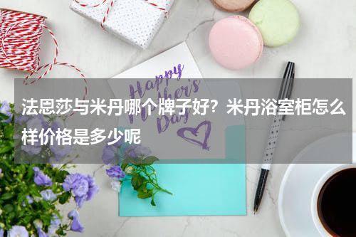 法恩莎与米丹哪个牌子好？米丹浴室柜怎么样价格是多少呢