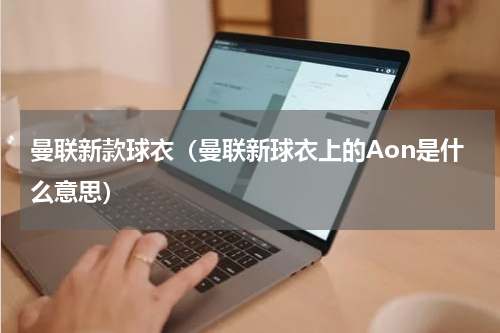曼联新款球衣（曼联新球衣上的Aon是什么意思）