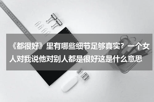 《都很好》里有哪些细节足够真实？一个女人对我说他对别人都是很好这是什么意思