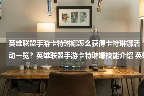 英雄联盟手游卡特琳娜怎么获得卡特琳娜活动一览？英雄联盟手游卡特琳娜技能介绍 英雄联盟手游卡特琳娜技能是什么