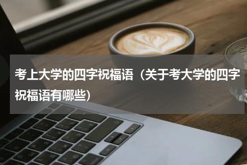 考上大学的四字祝福语（关于考大学的四字祝福语有哪些）
