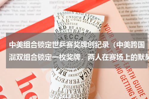 中美组合锁定世乒赛奖牌创纪录（中美跨国混双组合锁定一枚奖牌，两人在赛场上的默契度如何）