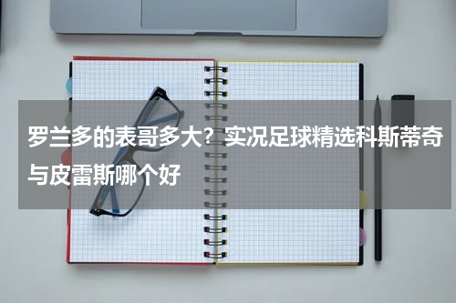 罗兰多的表哥多大？实况足球精选科斯蒂奇与皮雷斯哪个好