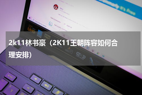 2k11林书豪（2K11王朝阵容如何合理安排）