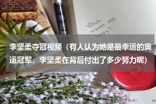 李坚柔夺冠视频（有人认为她是最幸运的奥运冠军，李坚柔在背后付出了多少努力呢）