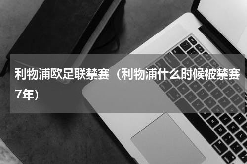 利物浦欧足联禁赛（利物浦什么时候被禁赛7年）