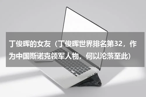 丁俊晖的女友（丁俊晖世界排名第32，作为中国斯诺克领军人物，何以沦落至此）