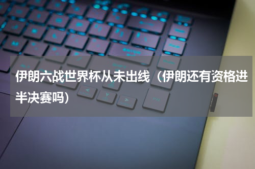 伊朗六战世界杯从未出线（伊朗还有资格进半决赛吗）