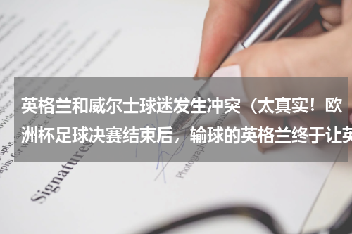 英格兰和威尔士球迷发生冲突（太真实！欧洲杯足球决赛结束后，输球的英格兰终于让英国原形毕露）