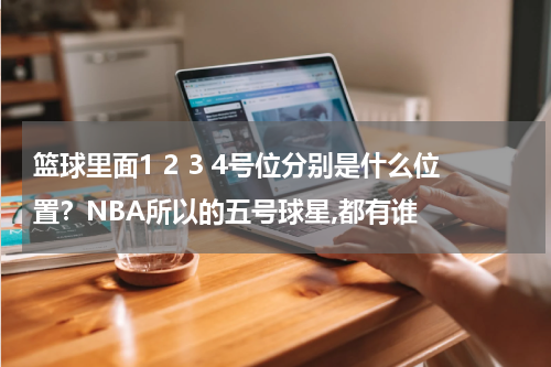 篮球里面1 2 3 4号位分别是什么位置？NBA所以的五号球星,都有谁