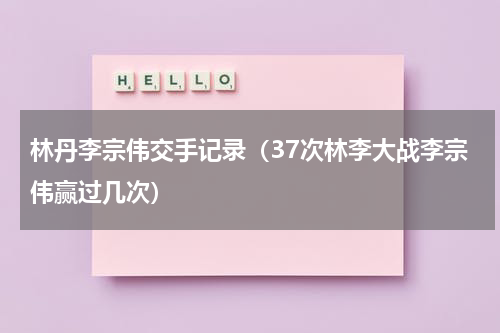 林丹李宗伟交手记录（37次林李大战李宗伟赢过几次）