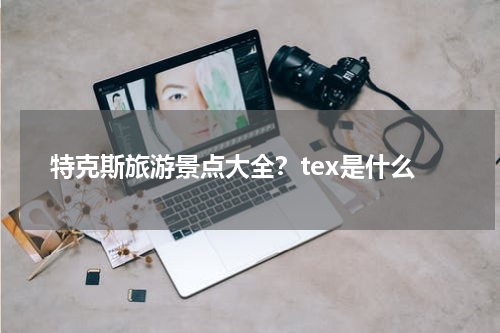 特克斯旅游景点大全？tex是什么