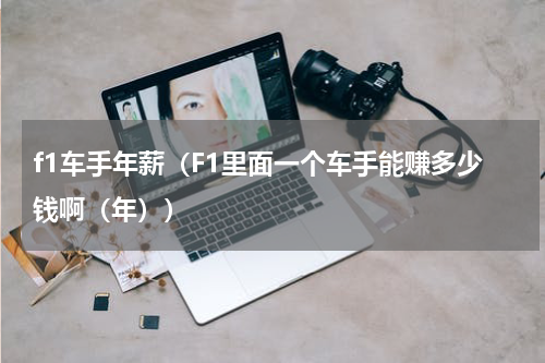 f1车手年薪（F1里面一个车手能赚多少钱啊（年））