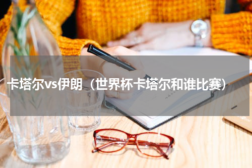 卡塔尔vs伊朗（世界杯卡塔尔和谁比赛）