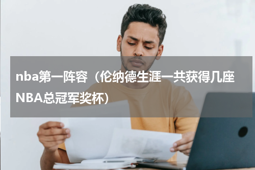 nba第一阵容（伦纳德生涯一共获得几座NBA总冠军奖杯）