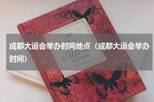 成都大运会举办时间地点（成都大运会举办时间）