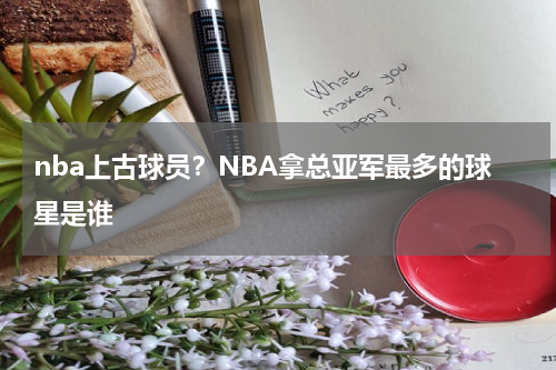 nba上古球员？NBA拿总亚军最多的球星是谁