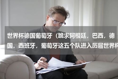 世界杯德国葡萄牙（跪求阿根廷，巴西，德国，西班牙，葡萄牙这五个队进入历届世界杯八强的次数）
