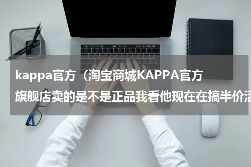 kappa官方（淘宝商城KAPPA官方旗舰店卖的是不是正品我看他现在在搞半价活动，我怕假货，如果是我情愿上专卖店买）