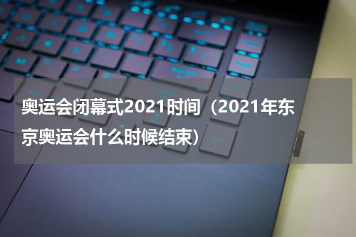奥运会闭幕式2021时间（2021年东京奥运会什么时候结束）