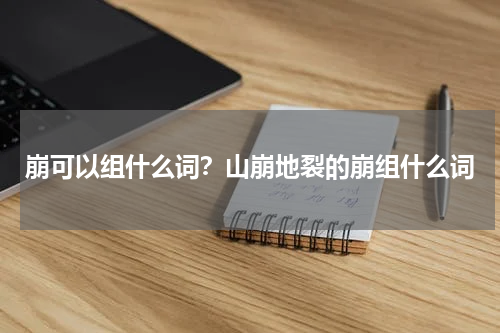 崩可以组什么词？山崩地裂的崩组什么词
