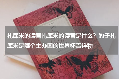 扎库米的读音扎库米的读音是什么？豹子扎库米是哪个主办国的世界杯吉祥物