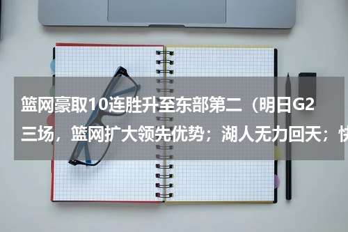 篮网豪取10连胜升至东部第二（明日G2三场，篮网扩大领先优势；湖人无力回天；快船绞杀小牛）