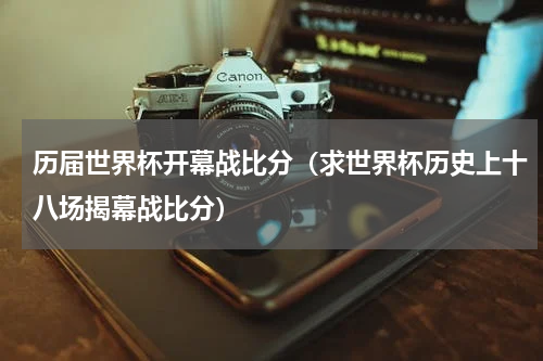 历届世界杯开幕战比分（求世界杯历史上十八场揭幕战比分）
