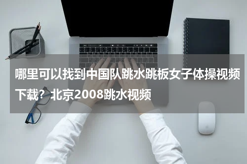 哪里可以找到中国队跳水跳板女子体操视频下载？北京2008跳水视频