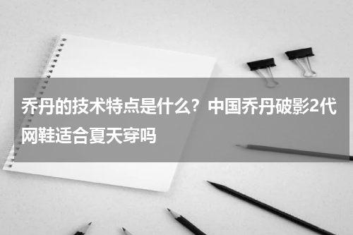 乔丹的技术特点是什么？中国乔丹破影2代网鞋适合夏天穿吗