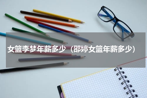 女篮李梦年薪多少（邵婷女篮年薪多少）