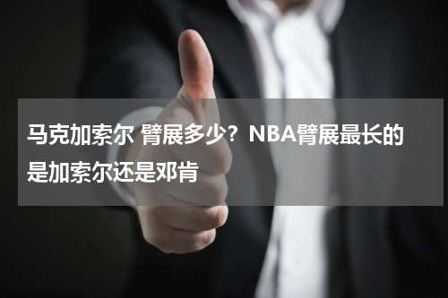 马克加索尔 臂展多少？NBA臂展最长的是加索尔还是邓肯