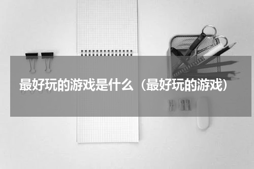 最好玩的游戏是什么（最好玩的游戏）