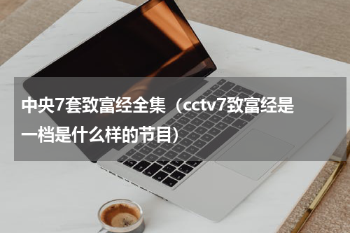 中央7套致富经全集（cctv7致富经是一档是什么样的节目）