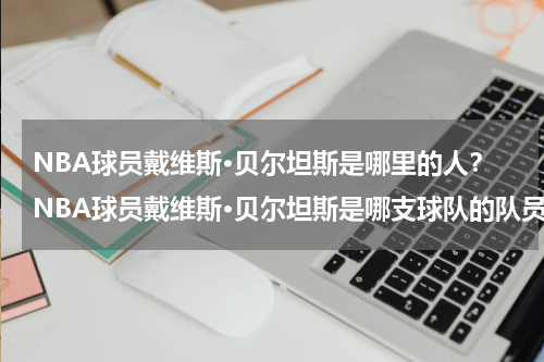 NBA球员戴维斯·贝尔坦斯是哪里的人？NBA球员戴维斯·贝尔坦斯是哪支球队的队员