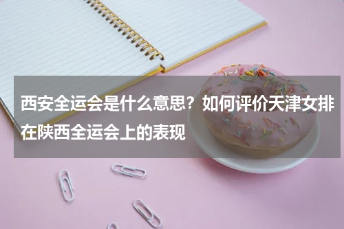 西安全运会是什么意思？如何评价天津女排在陕西全运会上的表现