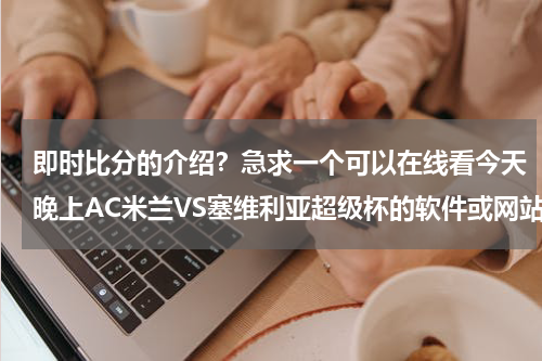 即时比分的介绍？急求一个可以在线看今天晚上AC米兰VS塞维利亚超级杯的软件或网站!
