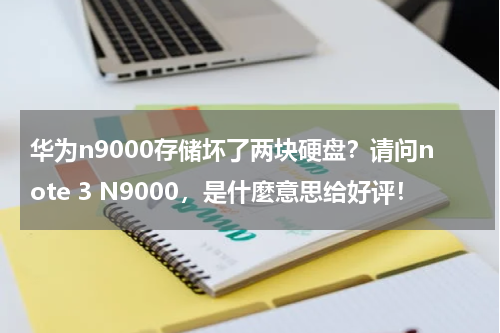 华为n9000存储坏了两块硬盘？请问note 3 N9000，是什麼意思给好评！