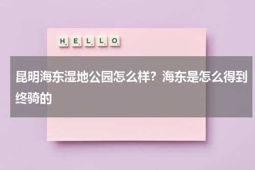 昆明海东湿地公园怎么样？海东是怎么得到终骑的