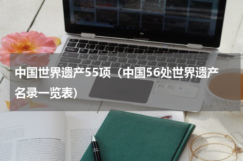 中国世界遗产55项（中国56处世界遗产名录一览表）