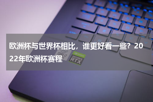 欧洲杯与世界杯相比，谁更好看一些？2022年欧洲杯赛程