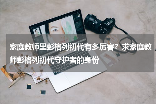 家庭教师里彭格列初代有多厉害？求家庭教师彭格列初代守护者的身份