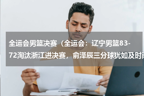 全运会男篮决赛（全运会：辽宁男篮83-72淘汰浙江进决赛，俞泽辰三分球犹如及时雨）