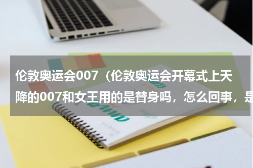 伦敦奥运会007（伦敦奥运会开幕式上天降的007和女王用的是替身吗，怎么回事，是真的跳伞的吗）