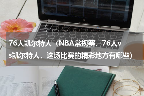 76人凯尔特人（NBA常规赛，76人vs凯尔特人，这场比赛的精彩地方有哪些）